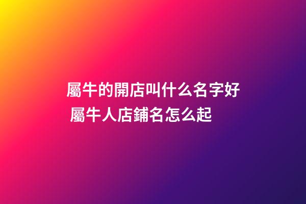 屬牛的開店叫什么名字好 屬牛人店鋪名怎么起-第1張-店鋪起名-玄機派